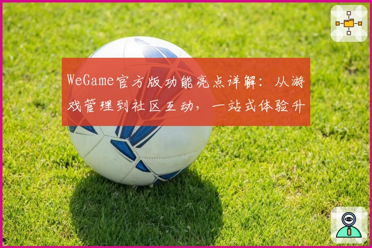 WeGame官方版功能亮点详解：从游戏管理到社区互动，一站式体验升级