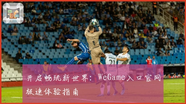 开启畅玩新世界：WeGame入口官网极速体验指南