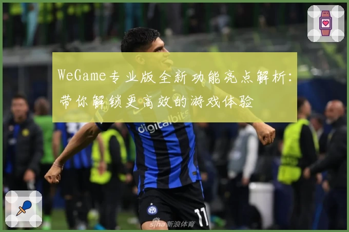 WeGame专业版全新功能亮点解析:带你解锁更高效的游戏体验