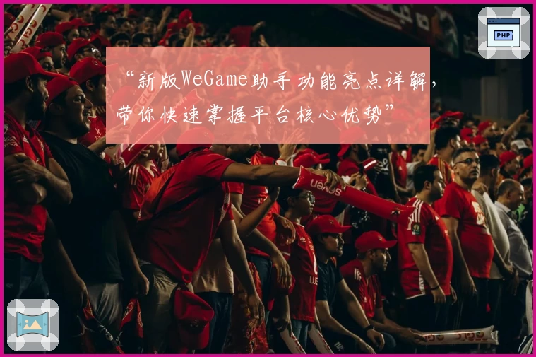 “新版WeGame助手功能亮点详解，带你快速掌握平台核心优势”