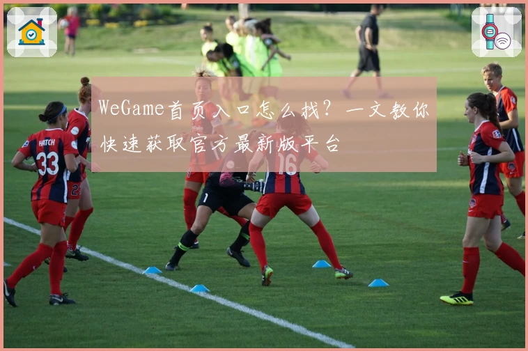 WeGame首页入口怎么找?一文教你快速获取官方最新版平台