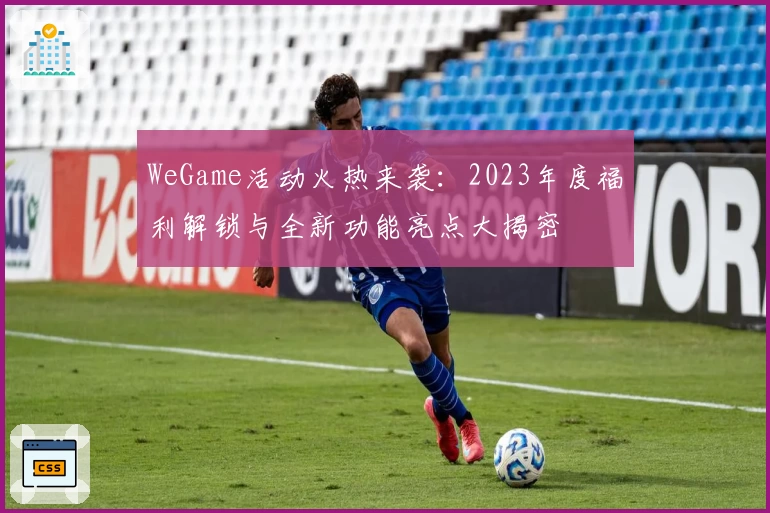 WeGame活动火热来袭:2023年度福利解锁与全新功能亮点大揭密