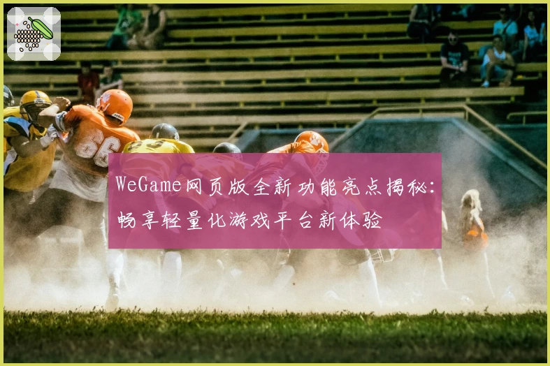 WeGame网页版全新功能亮点揭秘：畅享轻量化游戏平台新体验