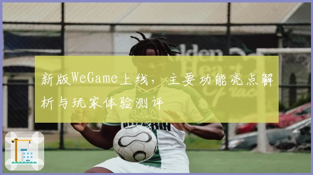 新版WeGame上线，主要功能亮点解析与玩家体验测评