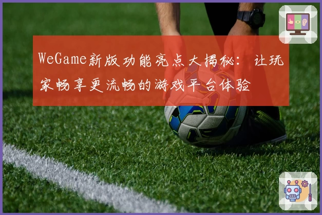 WeGame新版功能亮点大揭秘：让玩家畅享更流畅的游戏平台体验