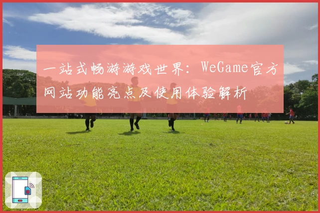 一站式畅游游戏世界：WeGame官方网站功能亮点及使用体验解析
