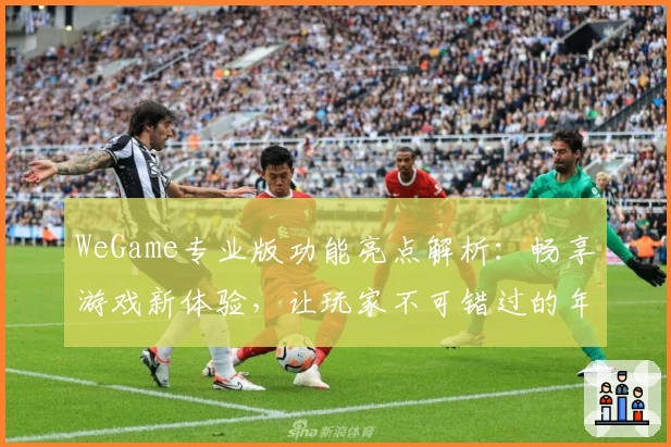 WeGame专业版功能亮点解析：畅享游戏新体验，让玩家不可错过的年度升级