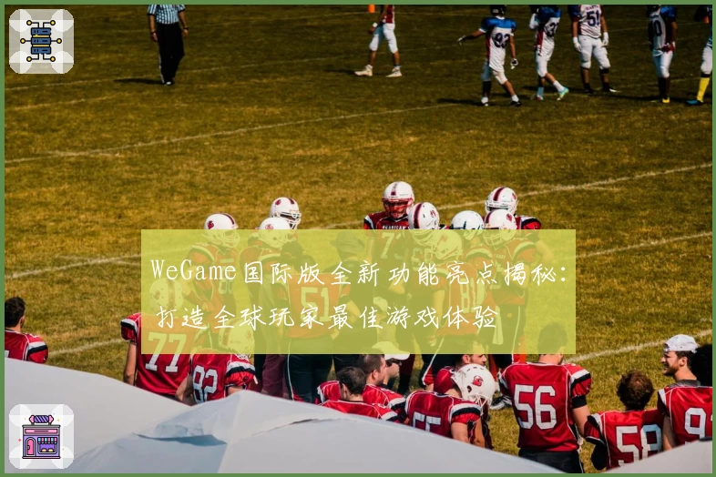 WeGame国际版全新功能亮点揭秘：打造全球玩家最佳游戏体验