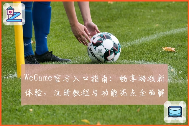 WeGame官方入口指南：畅享游戏新体验，注册教程与功能亮点全面解析
