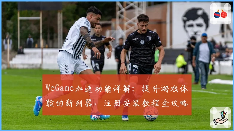 WeGame加速功能详解：提升游戏体验的新利器，注册安装教程全攻略
