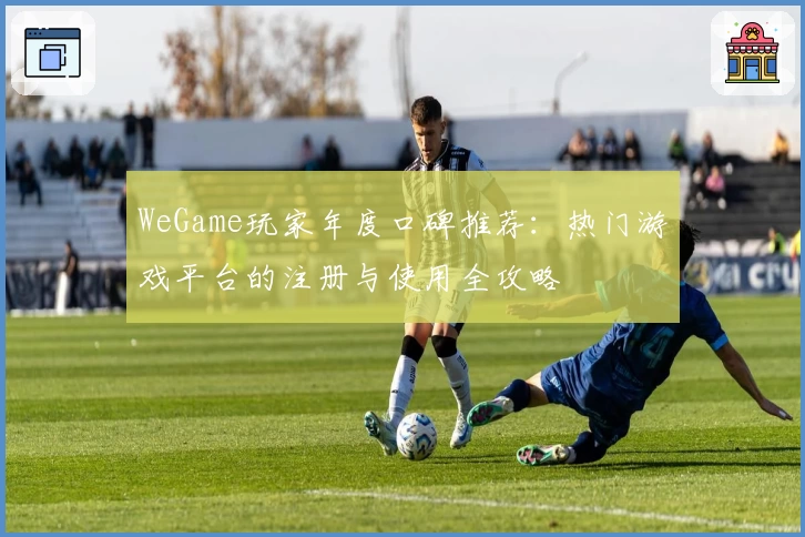 WeGame玩家年度口碑推荐：热门游戏平台的注册与使用全攻略