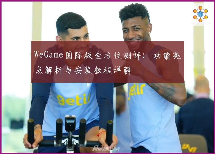 WeGame国际版全方位测评：功能亮点解析与安装教程详解