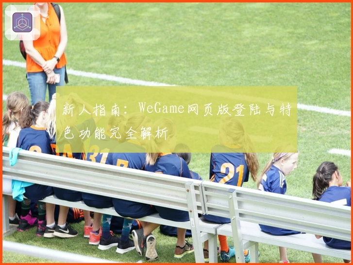 新人指南:WeGame网页版登陆与特色功能完全解析