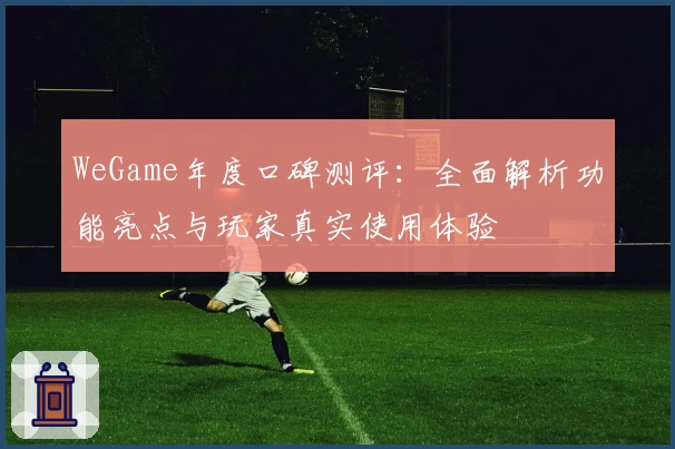 WeGame年度口碑测评：全面解析功能亮点与玩家真实使用体验