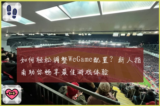 如何轻松调整WeGame配置？新人指南助你畅享最佳游戏体验